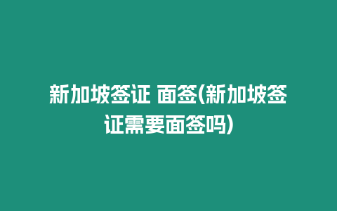 新加坡簽證 面簽(新加坡簽證需要面簽嗎)