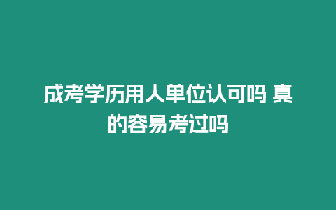 成考學歷用人單位認可嗎 真的容易考過嗎