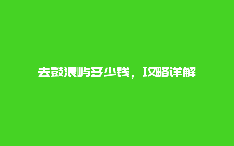 去鼓浪嶼多少錢，攻略詳解