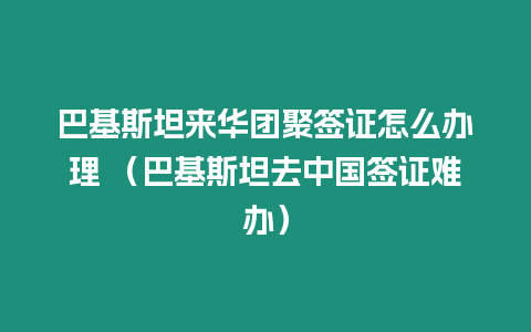 巴基斯坦來華團聚簽證怎么辦理 （巴基斯坦去中國簽證難辦）