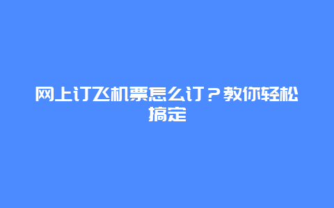 網上訂飛機票怎么訂？教你輕松搞定