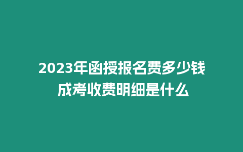 2023年函授報名費多少錢 成考收費明細是什么