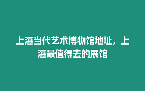 上海當代藝術博物館地址，上海最值得去的展館