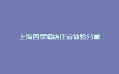 上海四季酒店住宿體驗(yàn)分享