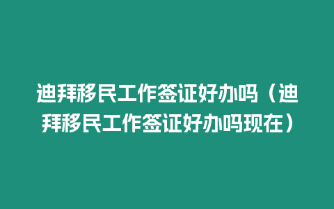 迪拜移民工作簽證好辦嗎（迪拜移民工作簽證好辦嗎現(xiàn)在）