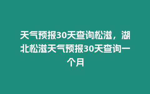 天氣預(yù)報(bào)30天查詢松滋，湖北松滋天氣預(yù)報(bào)30天查詢一個(gè)月