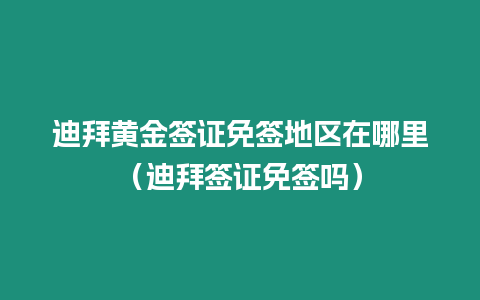 迪拜黃金簽證免簽地區(qū)在哪里（迪拜簽證免簽嗎）