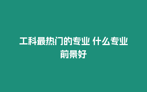 工科最熱門的專業 什么專業前景好