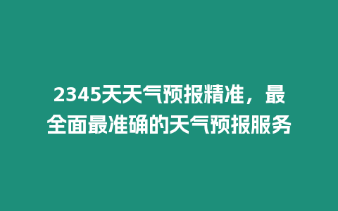 2345天天氣預(yù)報(bào)精準(zhǔn)，最全面最準(zhǔn)確的天氣預(yù)報(bào)服務(wù)