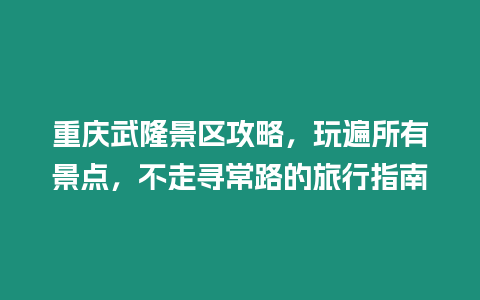 重慶武隆景區攻略，玩遍所有景點，不走尋常路的旅行指南