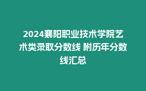 2024襄陽(yáng)職業(yè)技術(shù)學(xué)院藝術(shù)類錄取分?jǐn)?shù)線 附歷年分?jǐn)?shù)線匯總