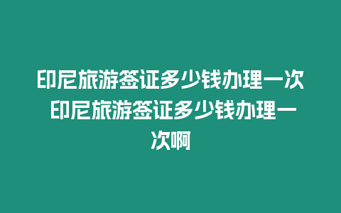 印尼旅游簽證多少錢辦理一次 印尼旅游簽證多少錢辦理一次啊