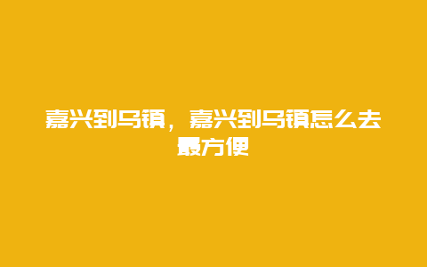 嘉興到烏鎮，嘉興到烏鎮怎么去最方便