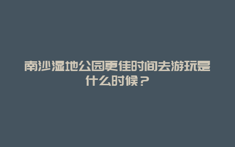 南沙濕地公園更佳時間去游玩是什么時候？