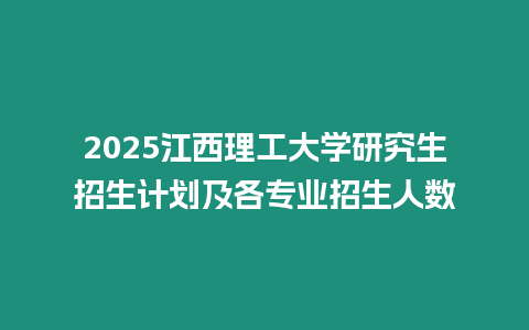 2025江西理工大學研究生招生計劃及各專業招生人數