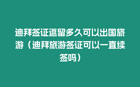 迪拜簽證逗留多久可以出國旅游（迪拜旅游簽證可以一直續簽嗎）