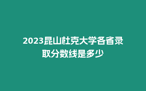 2023昆山杜克大學各省錄取分數線是多少