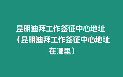 昆明迪拜工作簽證中心地址 （昆明迪拜工作簽證中心地址在哪里）