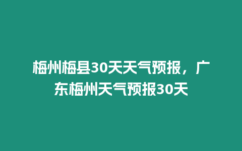 梅州梅縣30天天氣預報，廣東梅州天氣預報30天