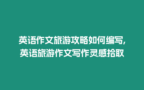 英語作文旅游攻略如何編寫,英語旅游作文寫作靈感拾取