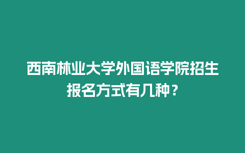 西南林業大學外國語學院招生報名方式有幾種？