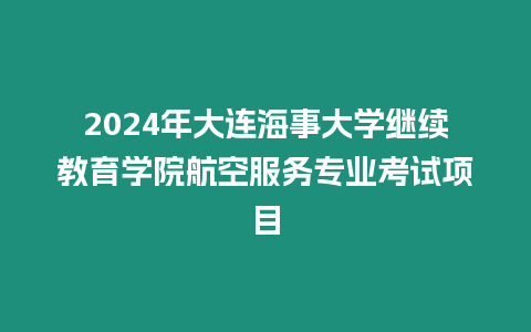 2024年大連海事大學(xué)繼續(xù)教育學(xué)院航空服務(wù)專業(yè)考試項(xiàng)目