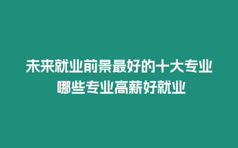 未來就業前景最好的十大專業 哪些專業高薪好就業