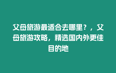 父母旅游最適合去哪里？，父母旅游攻略，精選國內外更佳目的地