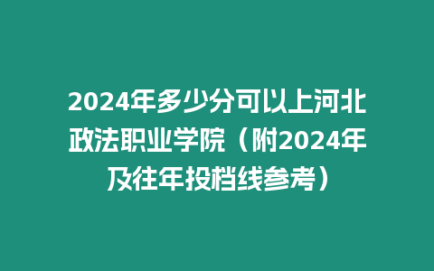 2024年多少分可以上河北政法職業學院（附2024年及往年投檔線參考）