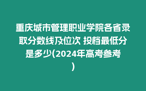 重慶城市管理職業學院各省錄取分數線及位次 投檔最低分是多少(2024年高考參考)