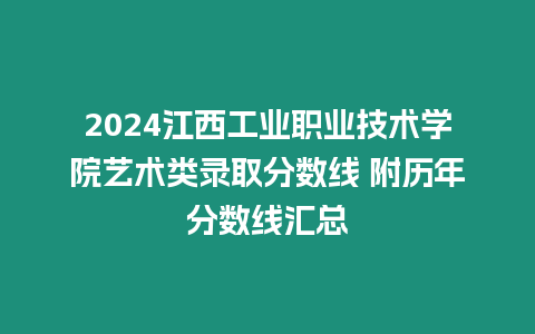 2024江西工業職業技術學院藝術類錄取分數線 附歷年分數線匯總