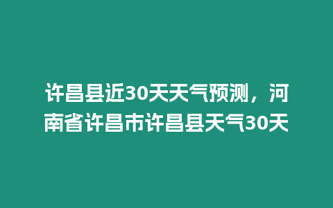 許昌縣近30天天氣預(yù)測(cè)，河南省許昌市許昌縣天氣30天