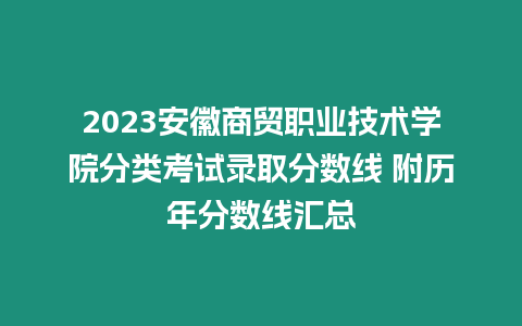 2023安徽商貿職業技術學院分類考試錄取分數線 附歷年分數線匯總