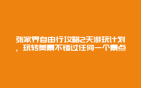 張家界自由行攻略2天游玩計劃，玩轉美景不錯過任何一個景點