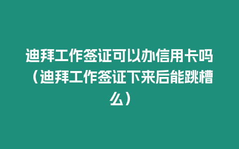 迪拜工作簽證可以辦信用卡嗎（迪拜工作簽證下來后能跳槽么）