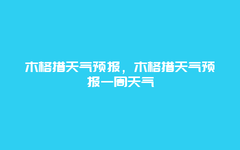 木格措天氣預(yù)報(bào)，木格措天氣預(yù)報(bào)一周天氣