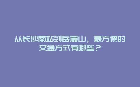 從長沙南站到岳麓山，最方便的交通方式有哪些？