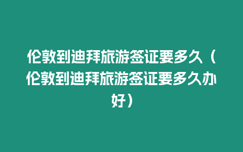 倫敦到迪拜旅游簽證要多久（倫敦到迪拜旅游簽證要多久辦好）