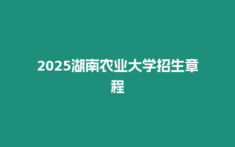 2025湖南農(nóng)業(yè)大學招生章程