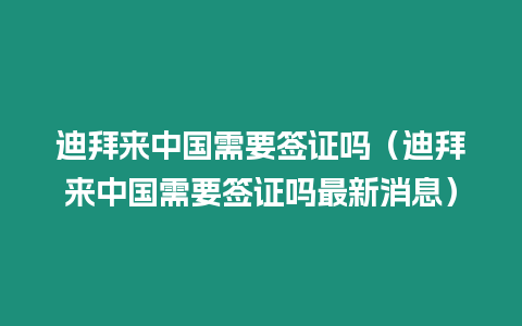 迪拜來中國需要簽證嗎（迪拜來中國需要簽證嗎最新消息）