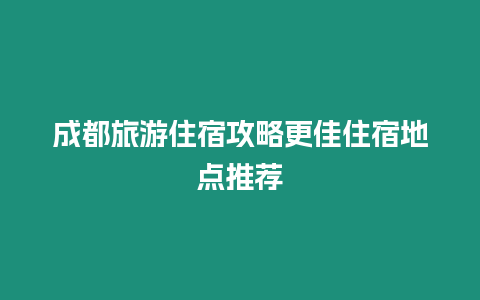 成都旅游住宿攻略更佳住宿地點推薦