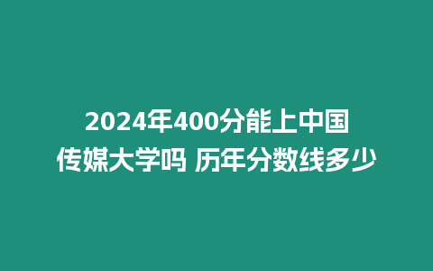 2024年400分能上中國傳媒大學嗎 歷年分數線多少