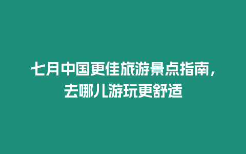 七月中國更佳旅游景點指南，去哪兒游玩更舒適