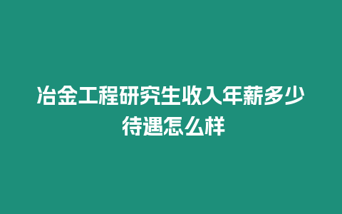 冶金工程研究生收入年薪多少 待遇怎么樣