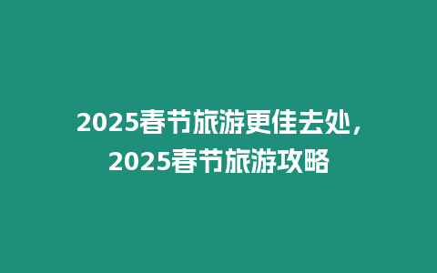 2025春節旅游更佳去處，2025春節旅游攻略