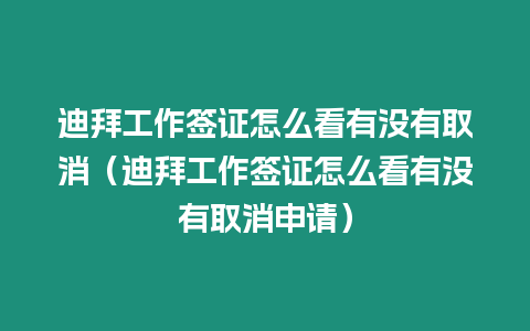 迪拜工作簽證怎么看有沒有取消（迪拜工作簽證怎么看有沒有取消申請）