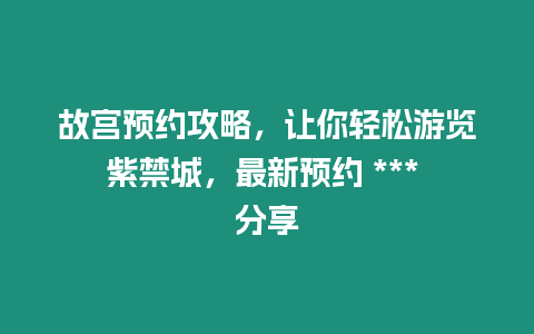 故宮預約攻略，讓你輕松游覽紫禁城，最新預約 *** 分享