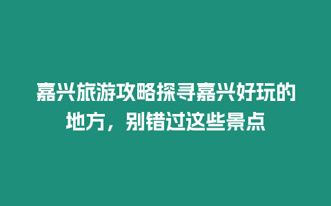 嘉興旅游攻略探尋嘉興好玩的地方，別錯過這些景點