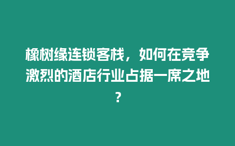 橡樹緣連鎖客棧，如何在競爭激烈的酒店行業占據一席之地？