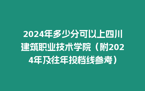 2024年多少分可以上四川建筑職業技術學院（附2024年及往年投檔線參考）